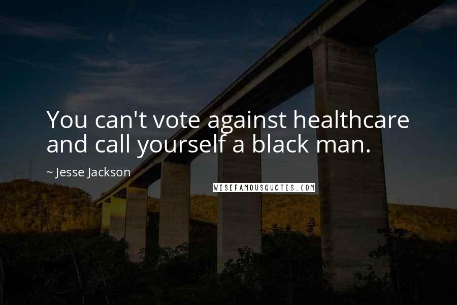 Jesse Jackson Quotes: You can't vote against healthcare and call yourself a black man.