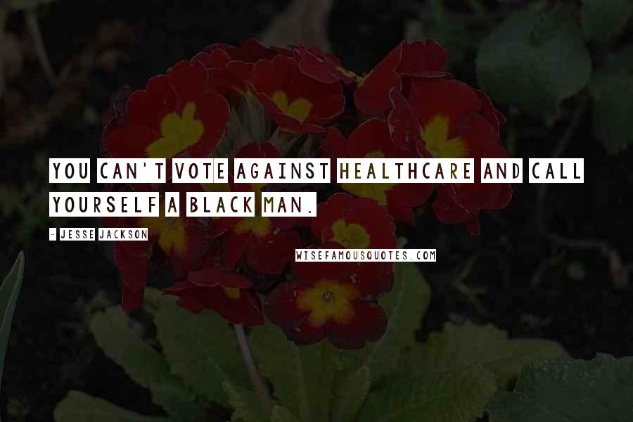 Jesse Jackson Quotes: You can't vote against healthcare and call yourself a black man.