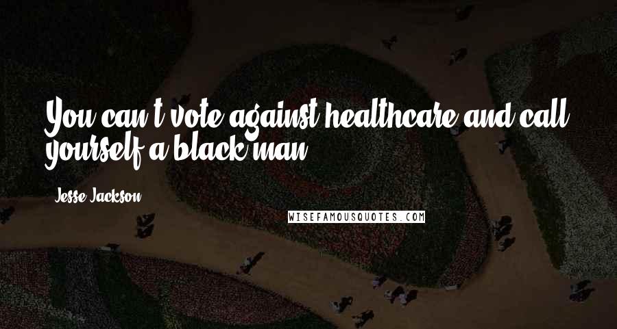 Jesse Jackson Quotes: You can't vote against healthcare and call yourself a black man.