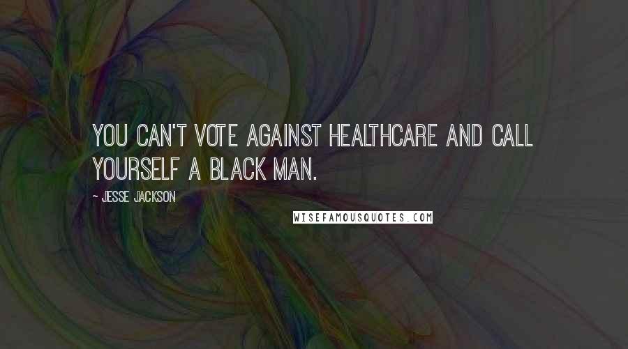 Jesse Jackson Quotes: You can't vote against healthcare and call yourself a black man.