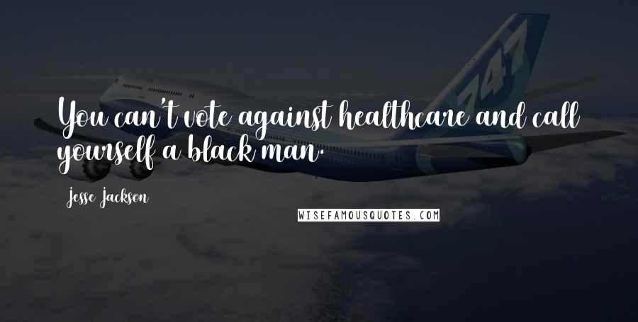 Jesse Jackson Quotes: You can't vote against healthcare and call yourself a black man.
