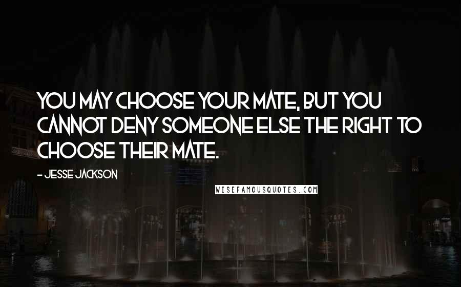 Jesse Jackson Quotes: You may choose your mate, but you cannot deny someone else the right to choose their mate.