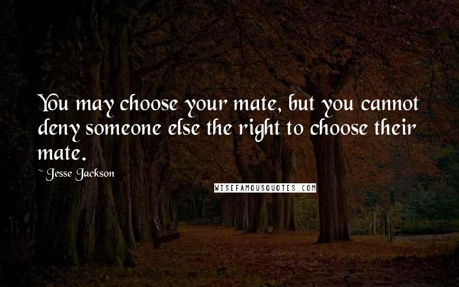 Jesse Jackson Quotes: You may choose your mate, but you cannot deny someone else the right to choose their mate.