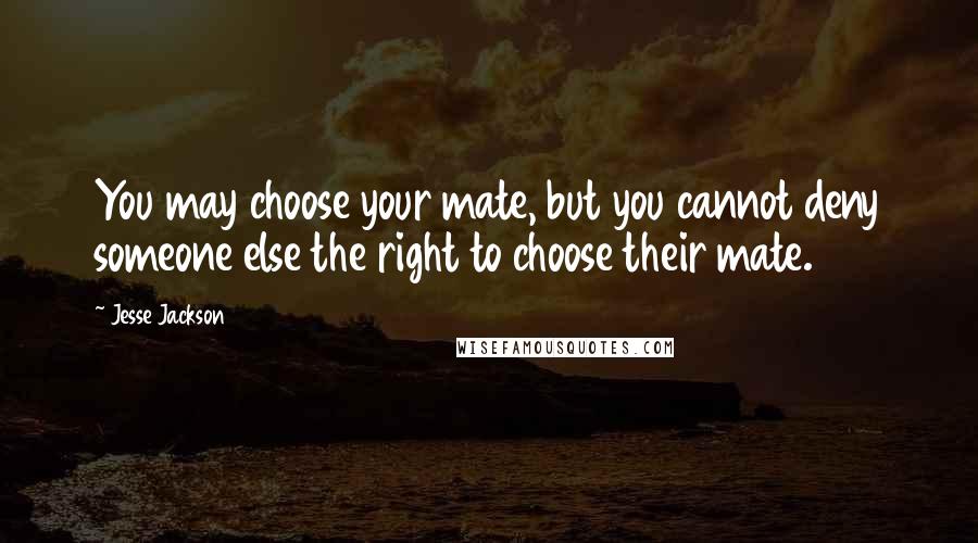Jesse Jackson Quotes: You may choose your mate, but you cannot deny someone else the right to choose their mate.