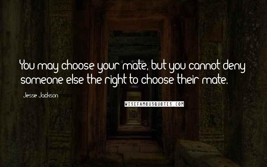 Jesse Jackson Quotes: You may choose your mate, but you cannot deny someone else the right to choose their mate.