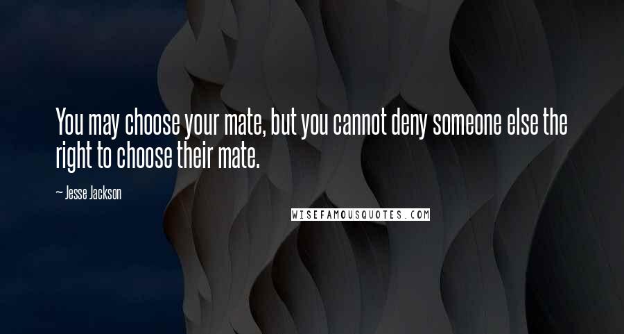 Jesse Jackson Quotes: You may choose your mate, but you cannot deny someone else the right to choose their mate.