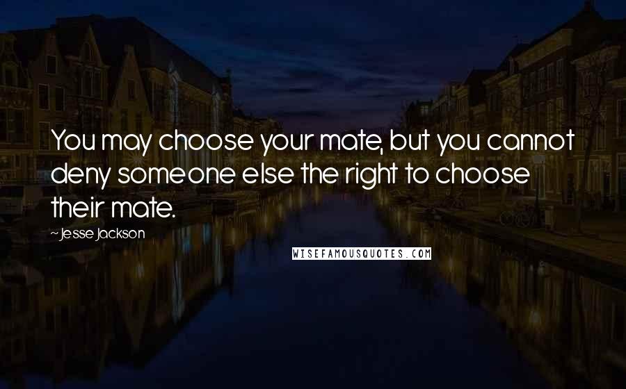 Jesse Jackson Quotes: You may choose your mate, but you cannot deny someone else the right to choose their mate.