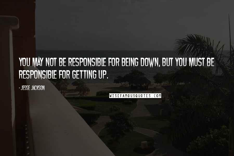 Jesse Jackson Quotes: You may not be responsible for being down, but you must be responsible for getting up.