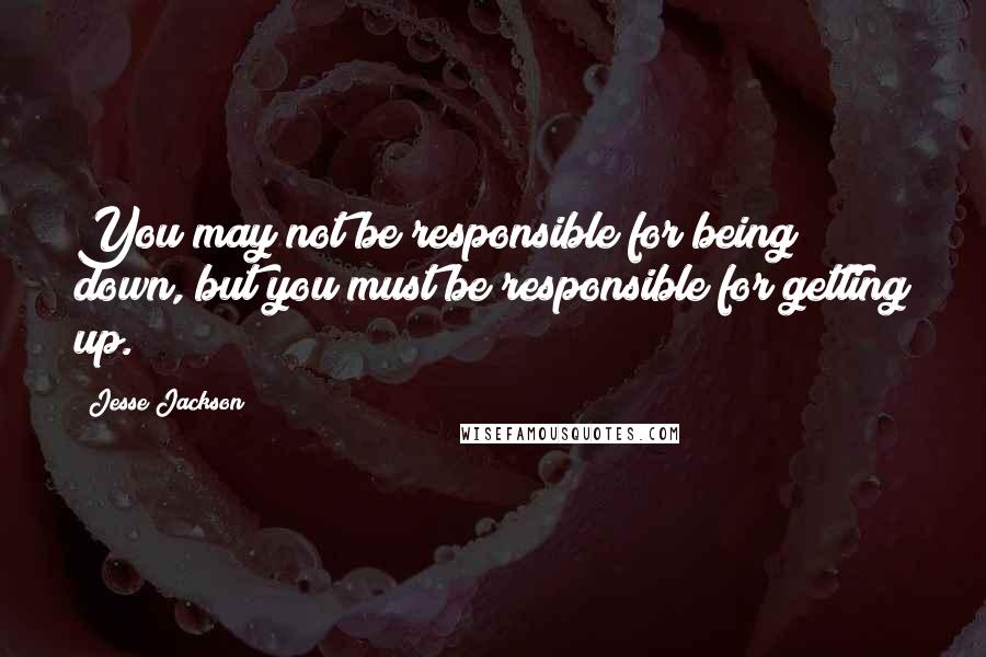 Jesse Jackson Quotes: You may not be responsible for being down, but you must be responsible for getting up.