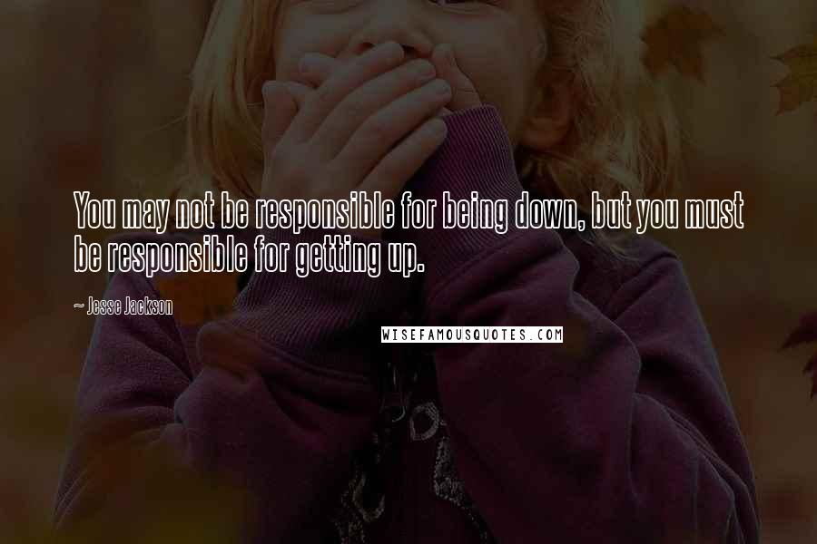 Jesse Jackson Quotes: You may not be responsible for being down, but you must be responsible for getting up.