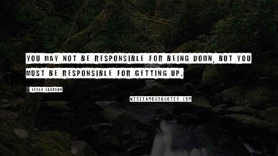 Jesse Jackson Quotes: You may not be responsible for being down, but you must be responsible for getting up.