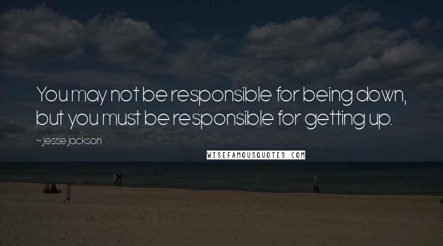 Jesse Jackson Quotes: You may not be responsible for being down, but you must be responsible for getting up.