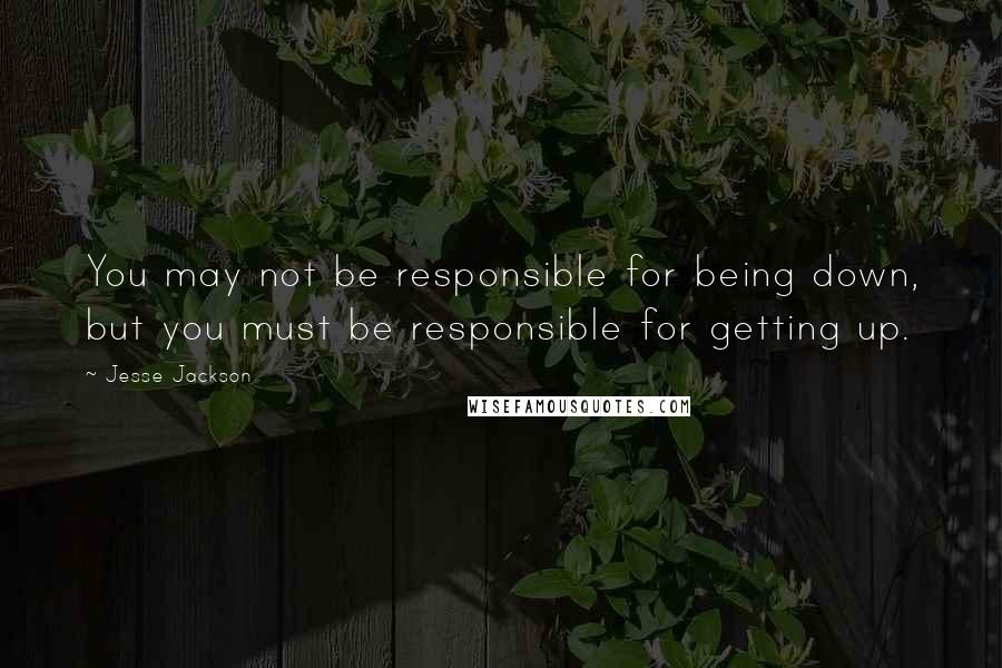Jesse Jackson Quotes: You may not be responsible for being down, but you must be responsible for getting up.