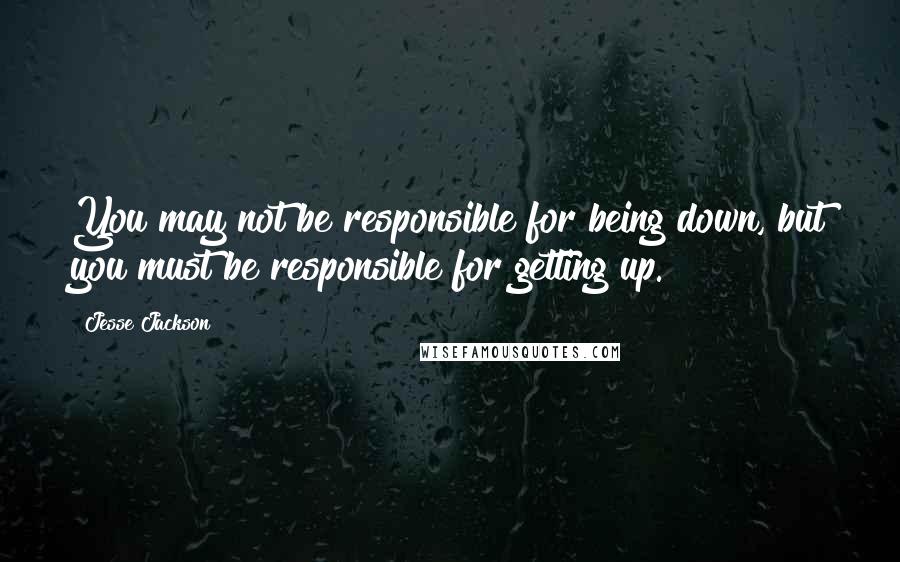 Jesse Jackson Quotes: You may not be responsible for being down, but you must be responsible for getting up.