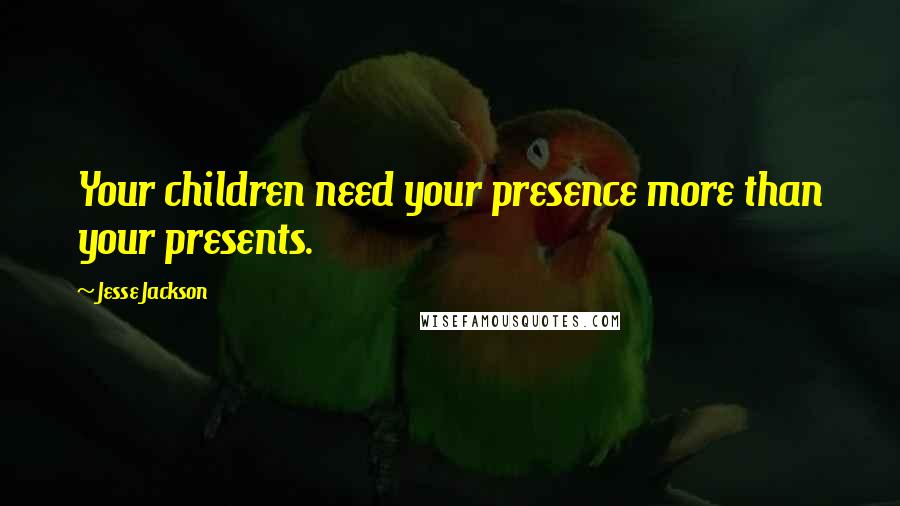 Jesse Jackson Quotes: Your children need your presence more than your presents.