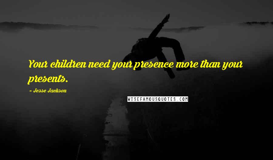 Jesse Jackson Quotes: Your children need your presence more than your presents.