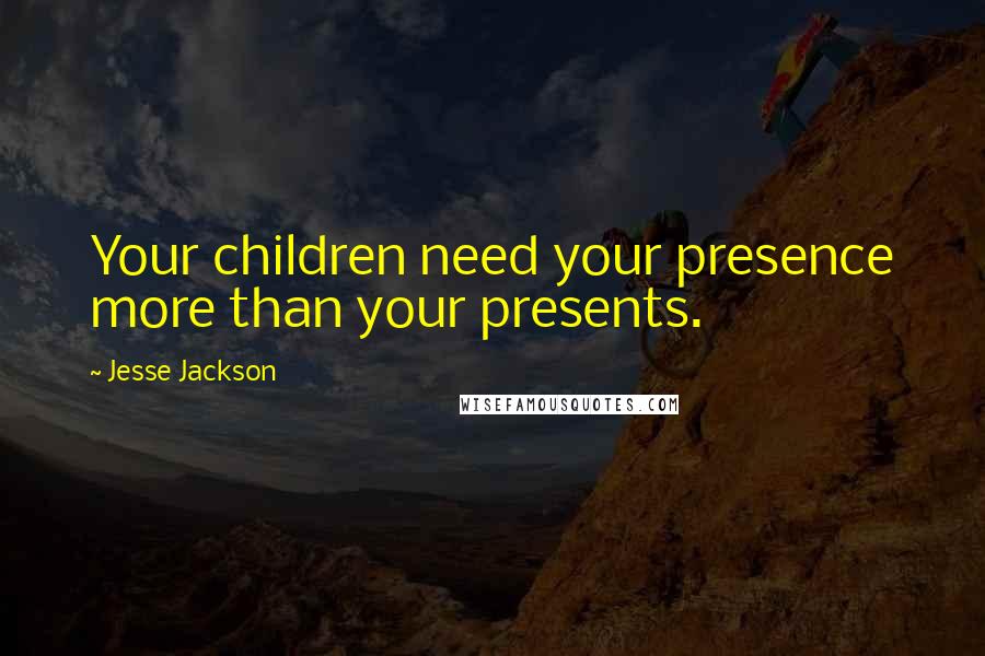 Jesse Jackson Quotes: Your children need your presence more than your presents.