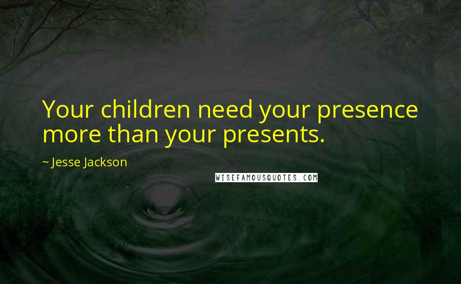 Jesse Jackson Quotes: Your children need your presence more than your presents.