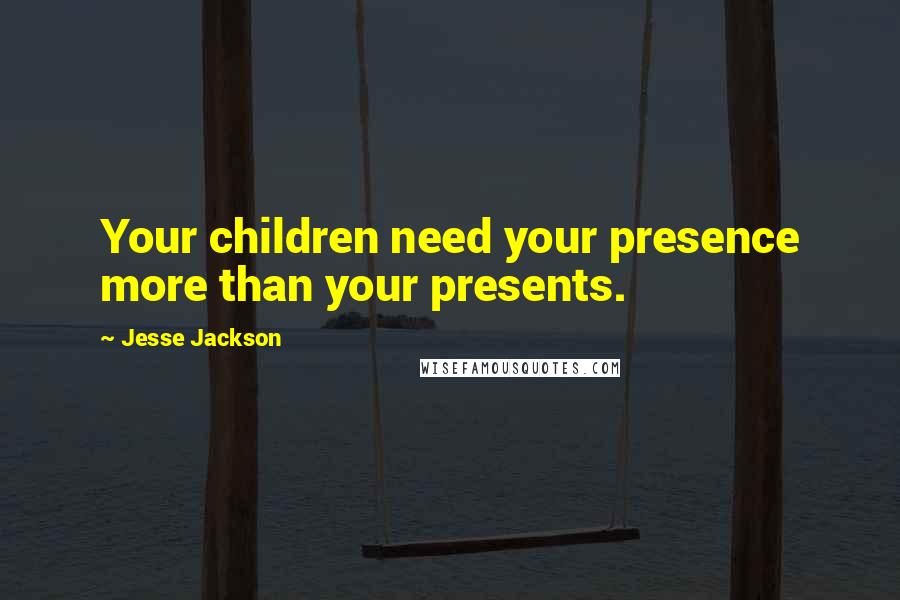 Jesse Jackson Quotes: Your children need your presence more than your presents.