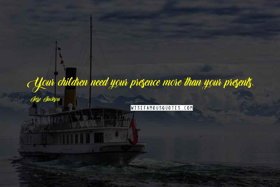 Jesse Jackson Quotes: Your children need your presence more than your presents.