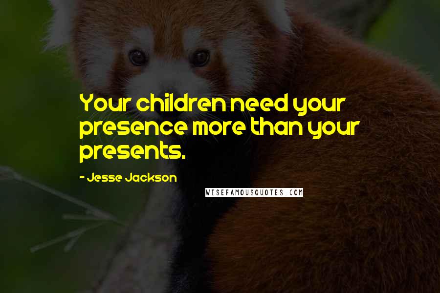 Jesse Jackson Quotes: Your children need your presence more than your presents.