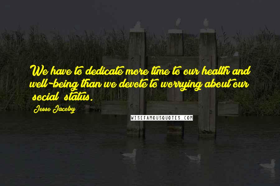 Jesse Jacoby Quotes: We have to dedicate more time to our health and well-being than we devote to worrying about our "social" status.