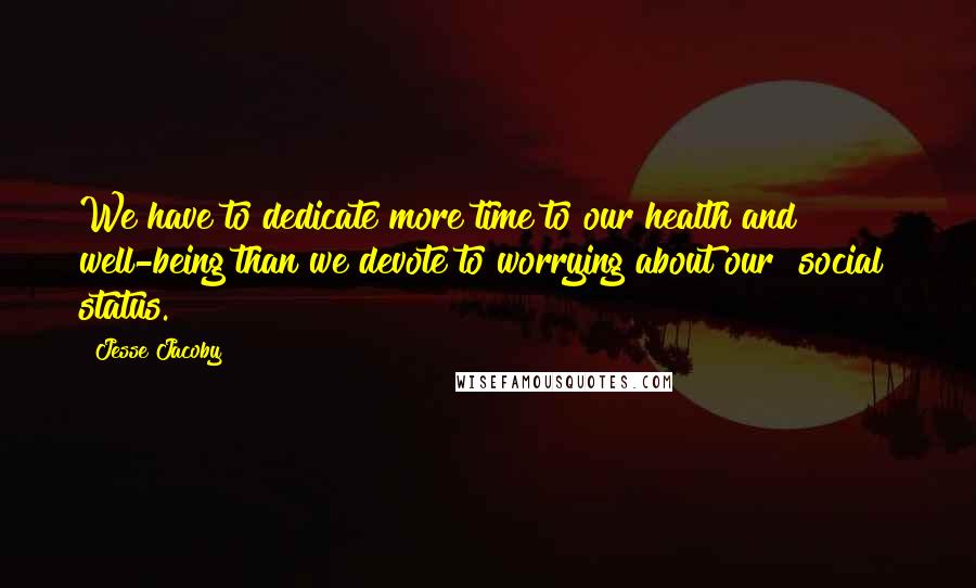 Jesse Jacoby Quotes: We have to dedicate more time to our health and well-being than we devote to worrying about our "social" status.