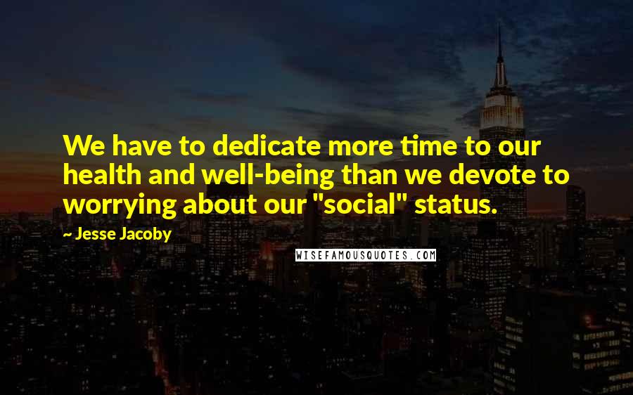 Jesse Jacoby Quotes: We have to dedicate more time to our health and well-being than we devote to worrying about our "social" status.