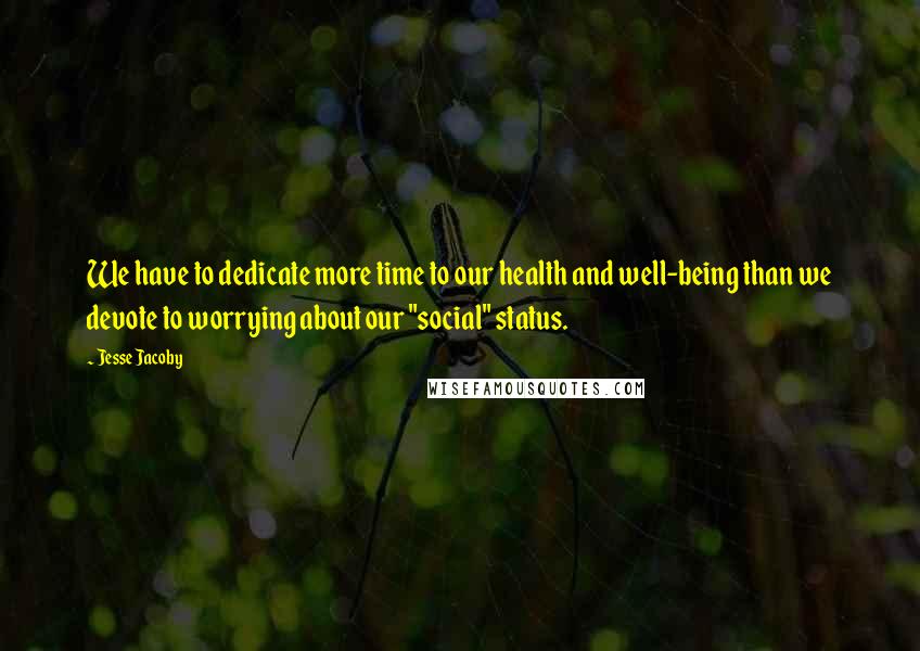 Jesse Jacoby Quotes: We have to dedicate more time to our health and well-being than we devote to worrying about our "social" status.