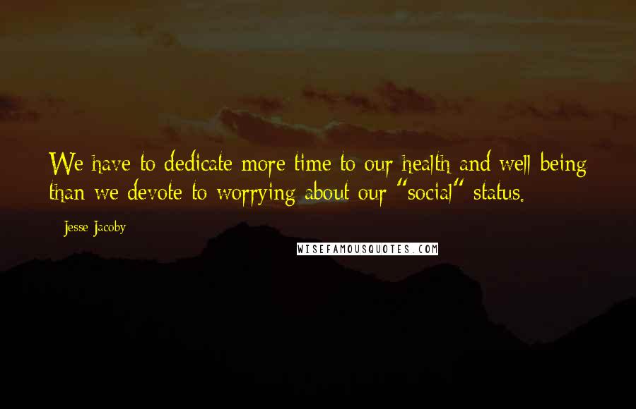 Jesse Jacoby Quotes: We have to dedicate more time to our health and well-being than we devote to worrying about our "social" status.