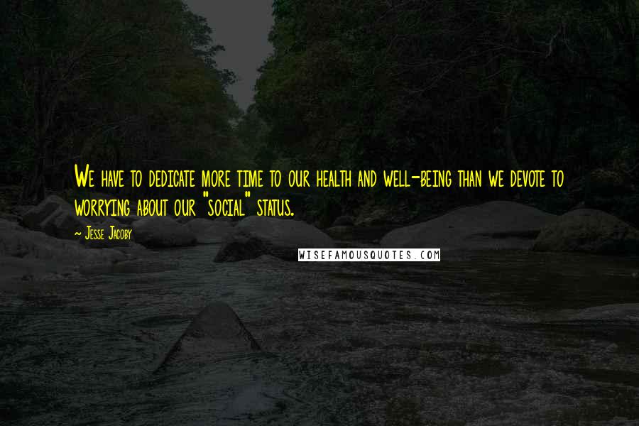 Jesse Jacoby Quotes: We have to dedicate more time to our health and well-being than we devote to worrying about our "social" status.