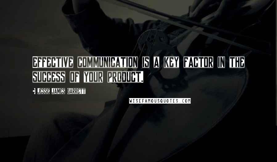 Jesse James Garrett Quotes: Effective communication is a key factor in the success of your product.