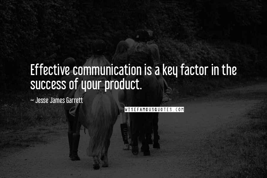 Jesse James Garrett Quotes: Effective communication is a key factor in the success of your product.
