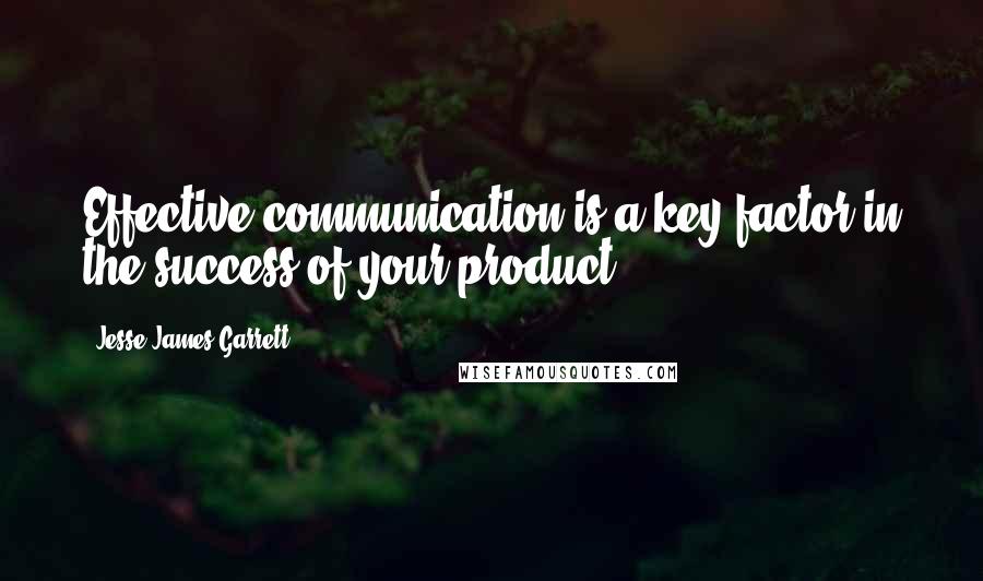 Jesse James Garrett Quotes: Effective communication is a key factor in the success of your product.