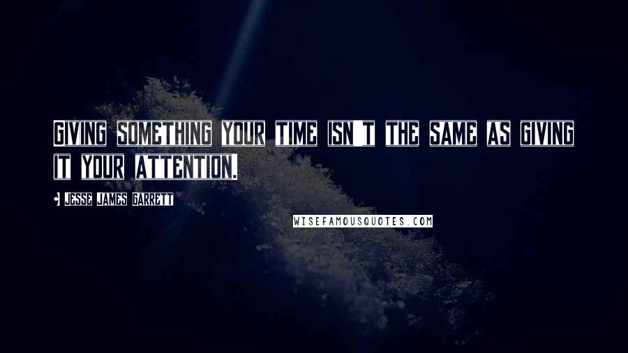 Jesse James Garrett Quotes: Giving something your time isn't the same as giving it your attention.