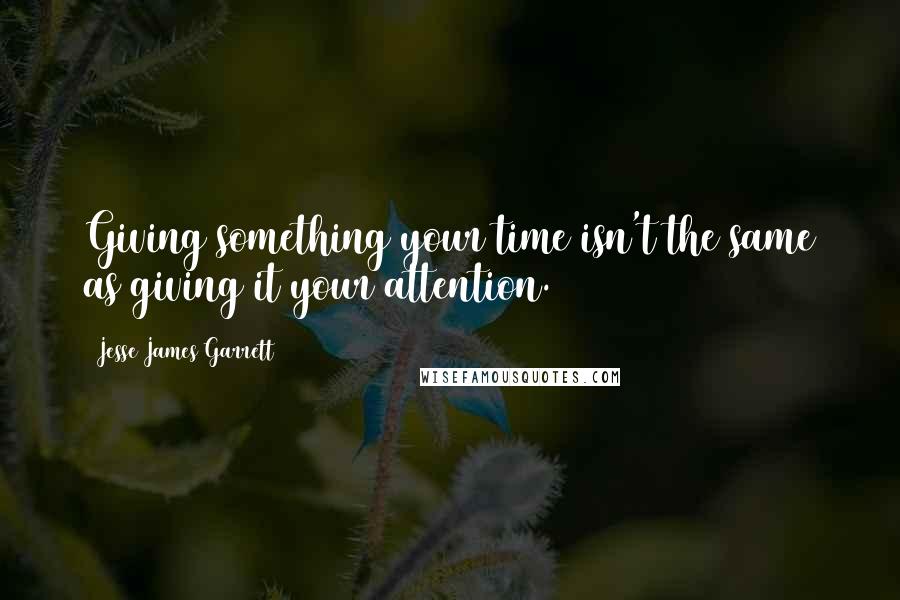 Jesse James Garrett Quotes: Giving something your time isn't the same as giving it your attention.