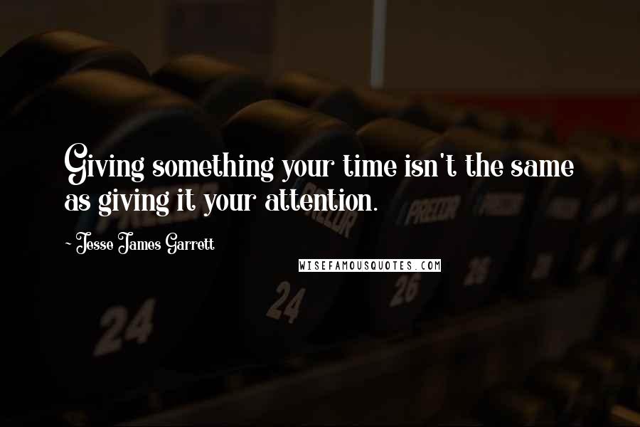 Jesse James Garrett Quotes: Giving something your time isn't the same as giving it your attention.