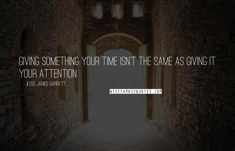 Jesse James Garrett Quotes: Giving something your time isn't the same as giving it your attention.