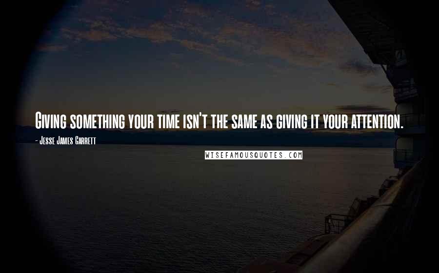 Jesse James Garrett Quotes: Giving something your time isn't the same as giving it your attention.