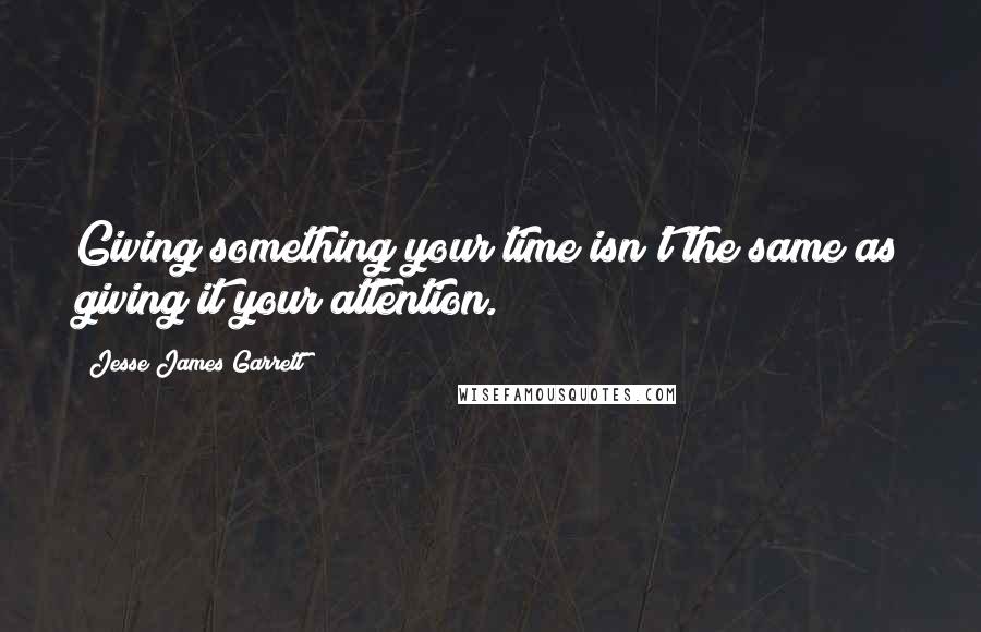 Jesse James Garrett Quotes: Giving something your time isn't the same as giving it your attention.