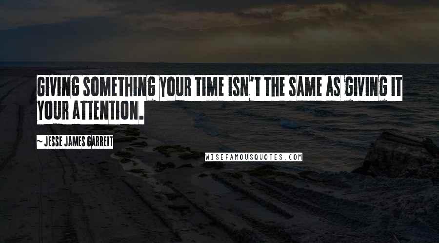 Jesse James Garrett Quotes: Giving something your time isn't the same as giving it your attention.