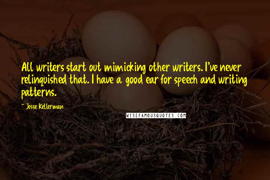 Jesse Kellerman Quotes: All writers start out mimicking other writers. I've never relinquished that. I have a good ear for speech and writing patterns.