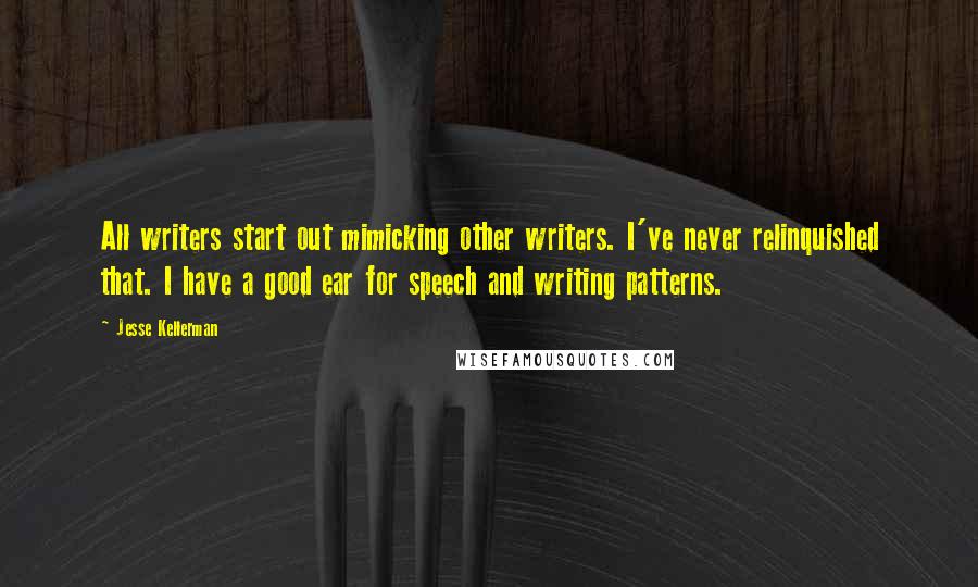 Jesse Kellerman Quotes: All writers start out mimicking other writers. I've never relinquished that. I have a good ear for speech and writing patterns.
