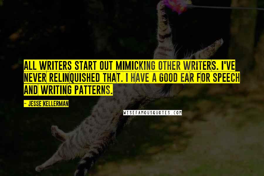 Jesse Kellerman Quotes: All writers start out mimicking other writers. I've never relinquished that. I have a good ear for speech and writing patterns.
