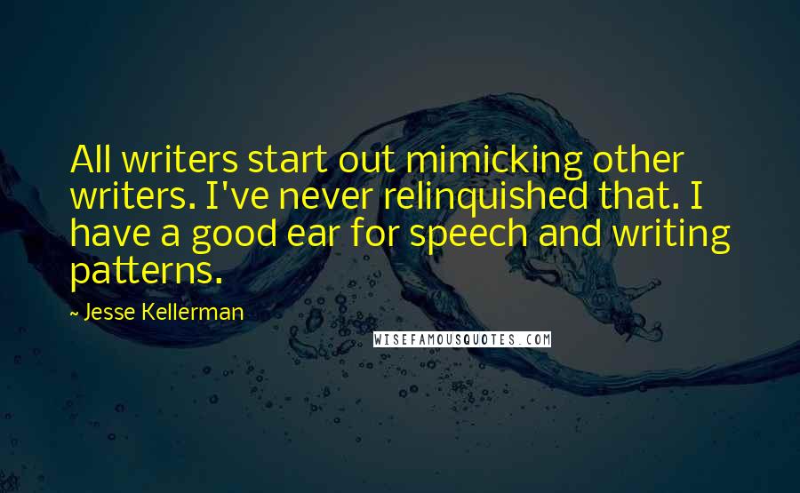 Jesse Kellerman Quotes: All writers start out mimicking other writers. I've never relinquished that. I have a good ear for speech and writing patterns.