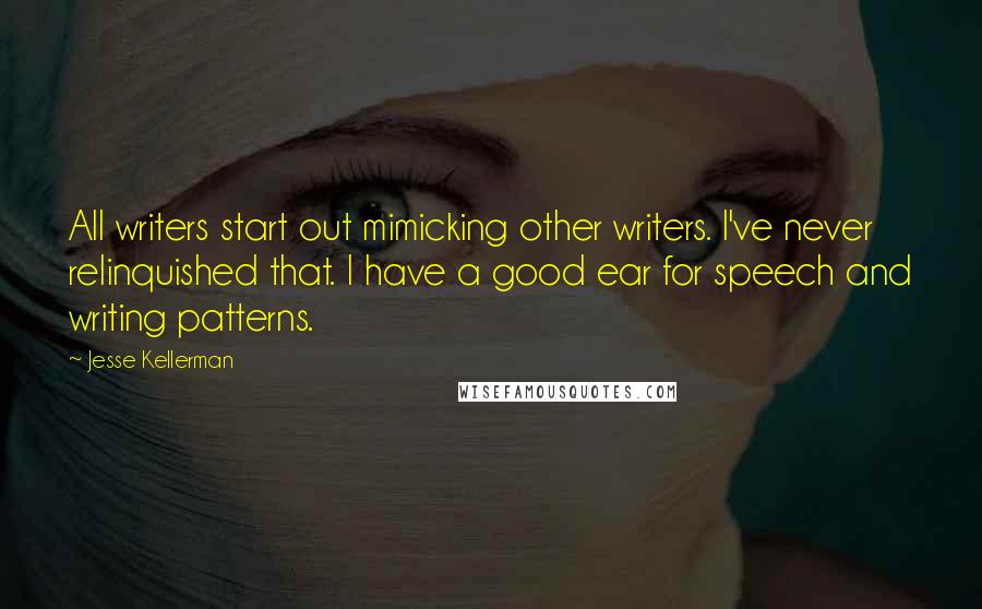 Jesse Kellerman Quotes: All writers start out mimicking other writers. I've never relinquished that. I have a good ear for speech and writing patterns.