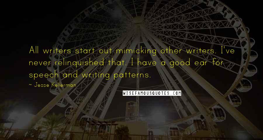 Jesse Kellerman Quotes: All writers start out mimicking other writers. I've never relinquished that. I have a good ear for speech and writing patterns.