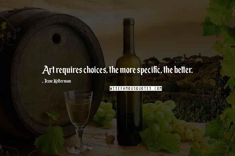 Jesse Kellerman Quotes: Art requires choices, the more specific, the better.