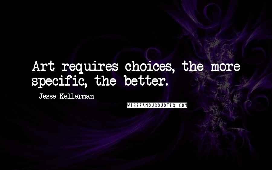 Jesse Kellerman Quotes: Art requires choices, the more specific, the better.