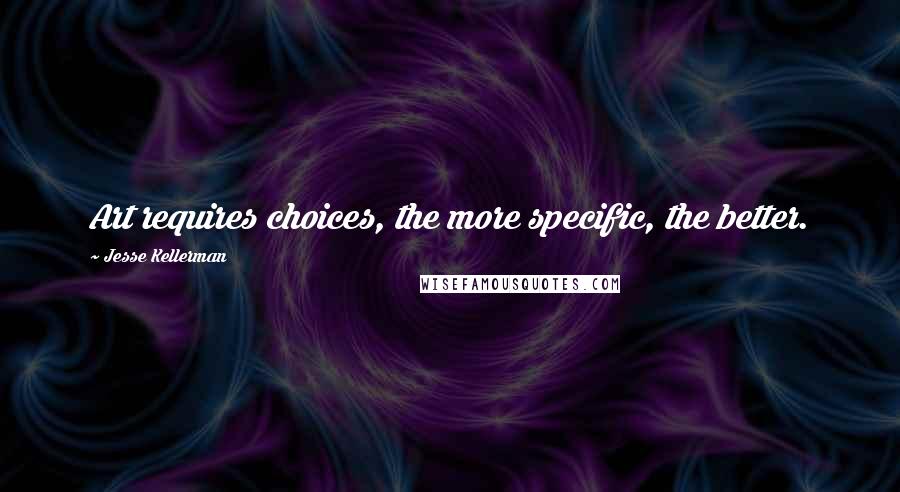 Jesse Kellerman Quotes: Art requires choices, the more specific, the better.